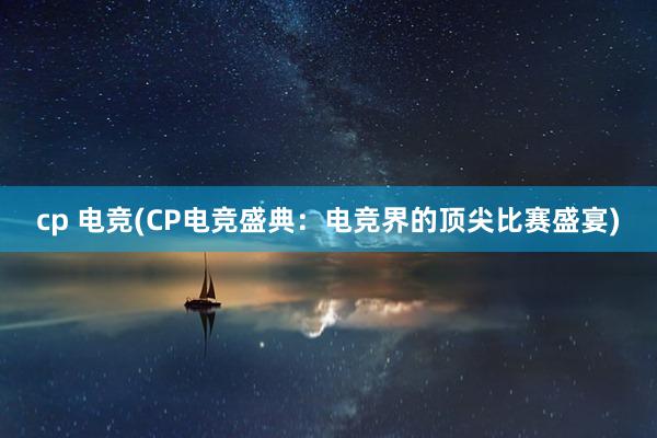   cp 电竞(CP电竞盛典：电竞界的顶尖比赛盛宴)