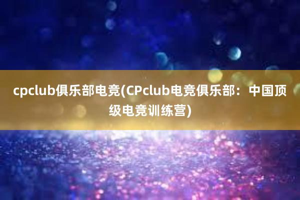 cpclub俱乐部电竞(CPclub电竞俱乐部：中国顶级电竞训练营)