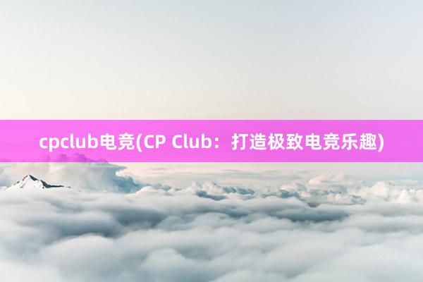   cpclub电竞(CP Club：打造极致电竞乐趣)