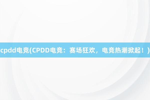   cpdd电竞(CPDD电竞：赛场狂欢，电竞热潮掀起！)