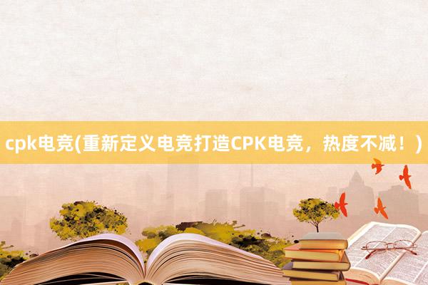   cpk电竞(重新定义电竞打造CPK电竞，热度不减！)