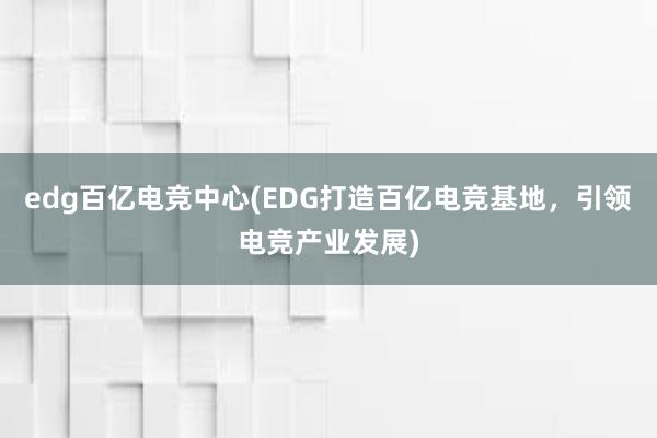 edg百亿电竞中心(EDG打造百亿电竞基地，引领电竞产业发展)