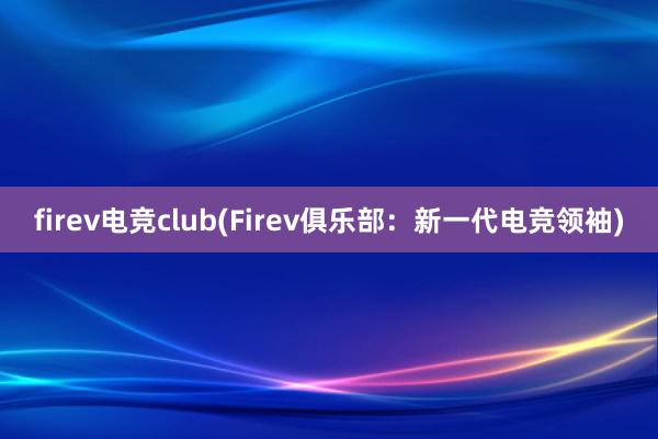 firev电竞club(Firev俱乐部：新一代电竞领袖)