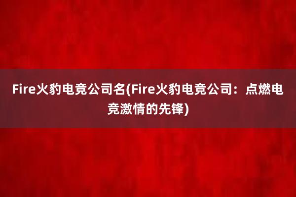   Fire火豹电竞公司名(Fire火豹电竞公司：点燃电竞激情的先锋)