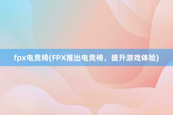 fpx电竞椅(FPX推出电竞椅，提升游戏体验)