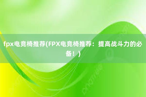   fpx电竞椅推荐(FPX电竞椅推荐：提高战斗力的必备！)