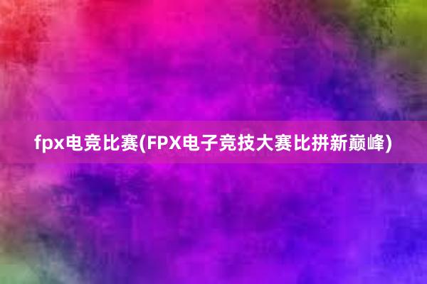 fpx电竞比赛(FPX电子竞技大赛比拼新巅峰)