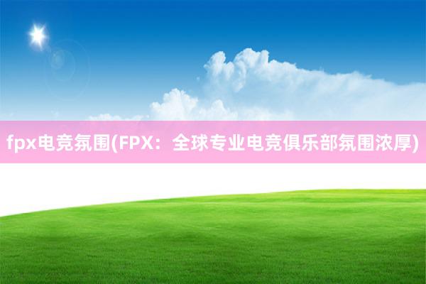   fpx电竞氛围(FPX：全球专业电竞俱乐部氛围浓厚)