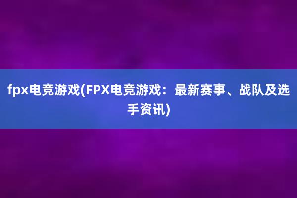   fpx电竞游戏(FPX电竞游戏：最新赛事、战队及选手资讯)