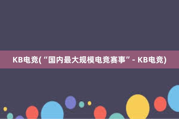   KB电竞(“国内最大规模电竞赛事”- KB电竞)