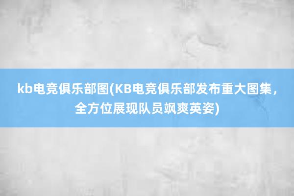   kb电竞俱乐部图(KB电竞俱乐部发布重大图集，全方位展现队员飒爽英姿)