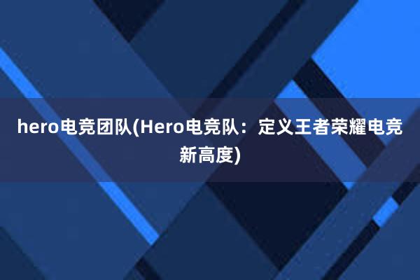   hero电竞团队(Hero电竞队：定义王者荣耀电竞新高度)