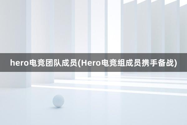   hero电竞团队成员(Hero电竞组成员携手备战)