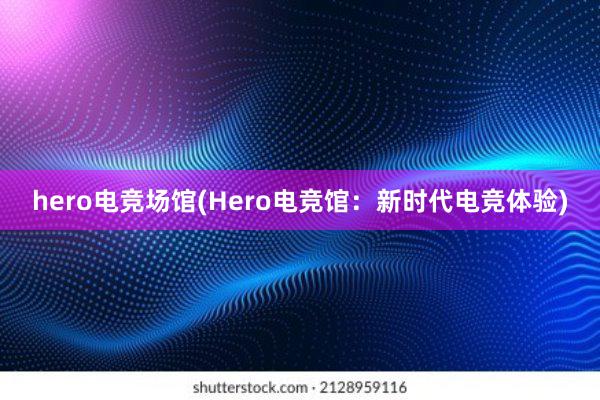   hero电竞场馆(Hero电竞馆：新时代电竞体验)