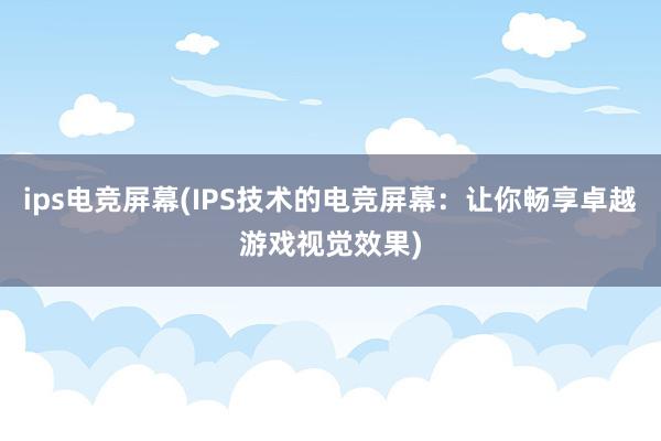 ips电竞屏幕(IPS技术的电竞屏幕：让你畅享卓越游戏视觉效果)