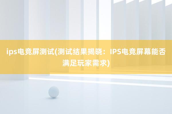 ips电竞屏测试(测试结果揭晓：IPS电竞屏幕能否满足玩家需求)