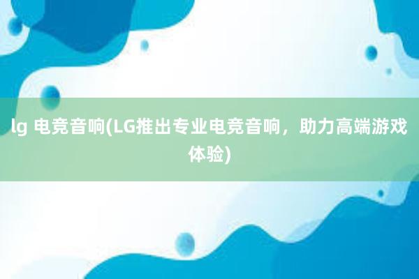 lg 电竞音响(LG推出专业电竞音响，助力高端游戏体验)