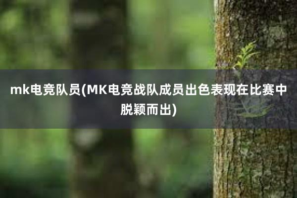   mk电竞队员(MK电竞战队成员出色表现在比赛中脱颖而出)