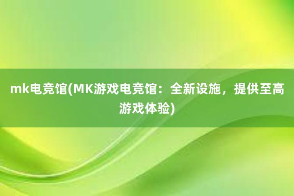 mk电竞馆(MK游戏电竞馆：全新设施，提供至高游戏体验)