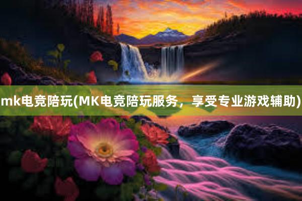   mk电竞陪玩(MK电竞陪玩服务，享受专业游戏辅助)