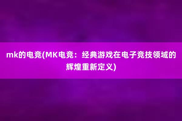   mk的电竞(MK电竞：经典游戏在电子竞技领域的辉煌重新定义)