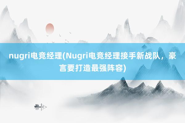   nugri电竞经理(Nugri电竞经理接手新战队，豪言要打造最强阵容)