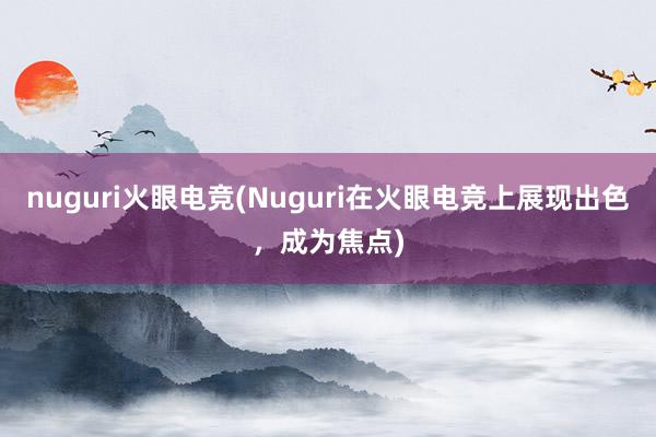   nuguri火眼电竞(Nuguri在火眼电竞上展现出色，成为焦点)