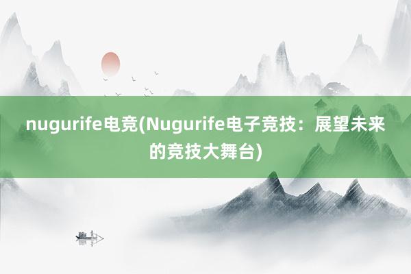   nugurife电竞(Nugurife电子竞技：展望未来的竞技大舞台)