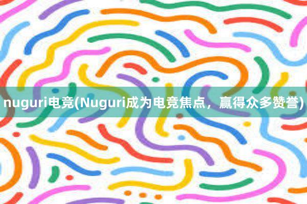   nuguri电竞(Nuguri成为电竞焦点，赢得众多赞誉)