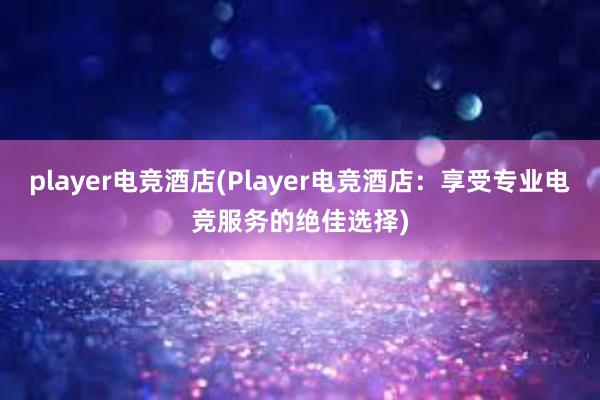 player电竞酒店(Player电竞酒店：享受专业电竞服务的绝佳选择)