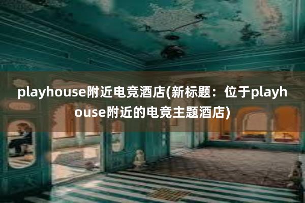   playhouse附近电竞酒店(新标题：位于playhouse附近的电竞主题酒店)