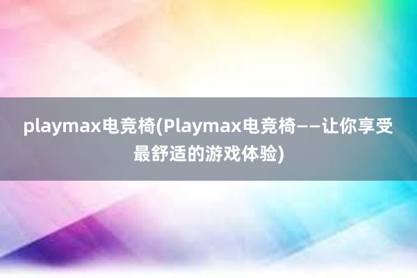 playmax电竞椅(Playmax电竞椅——让你享受最舒适的游戏体验)