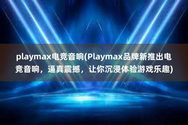 playmax电竞音响(Playmax品牌新推出电竞音响，逼真震撼，让你沉浸体验游戏乐趣)