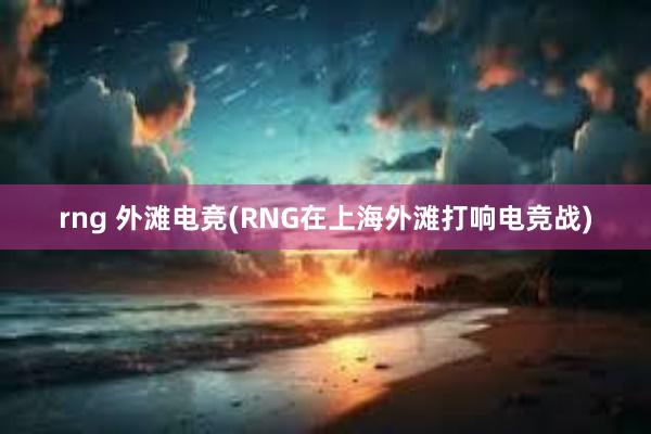   rng 外滩电竞(RNG在上海外滩打响电竞战)