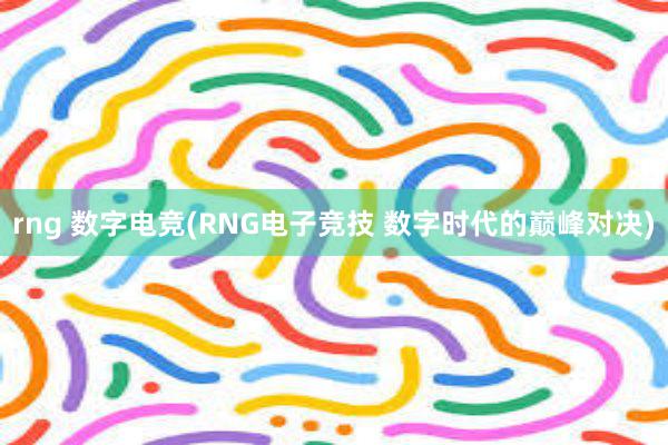   rng 数字电竞(RNG电子竞技 数字时代的巅峰对决)