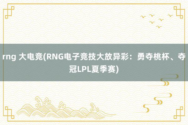   rng 大电竞(RNG电子竞技大放异彩：勇夺桃杯、夺冠LPL夏季赛)