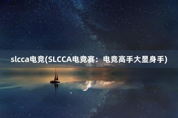   slcca电竞(SLCCA电竞赛：电竞高手大显身手)