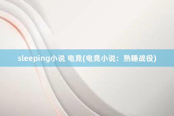 sleeping小说 电竞(电竞小说：熟睡战役)