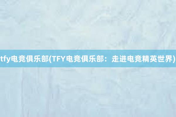   tfy电竞俱乐部(TFY电竞俱乐部：走进电竞精英世界)