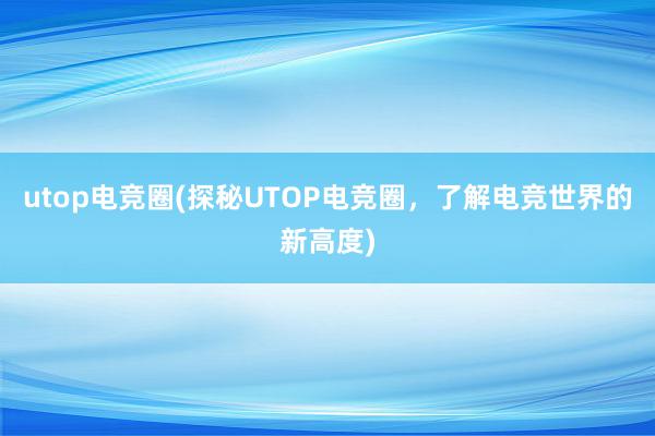 utop电竞圈(探秘UTOP电竞圈，了解电竞世界的新高度)