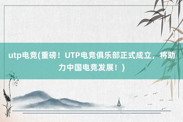 utp电竞(重磅！UTP电竞俱乐部正式成立，将助力中国电竞发展！)