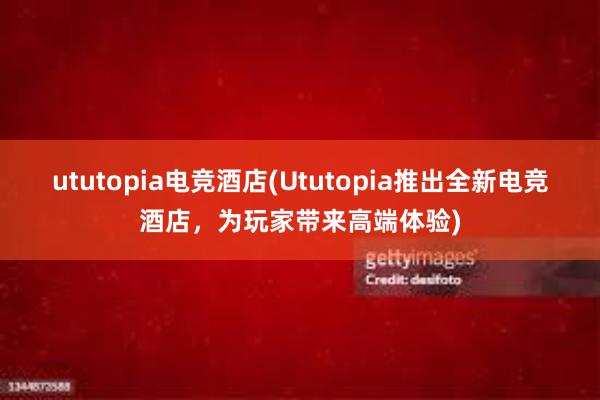   ututopia电竞酒店(Ututopia推出全新电竞酒店，为玩家带来高端体验)