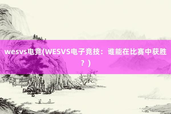 wesvs电竞(WESVS电子竞技：谁能在比赛中获胜？)