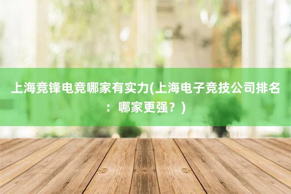   上海竞锋电竞哪家有实力(上海电子竞技公司排名：哪家更强？)