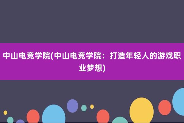 中山电竞学院(中山电竞学院：打造年轻人的游戏职业梦想)