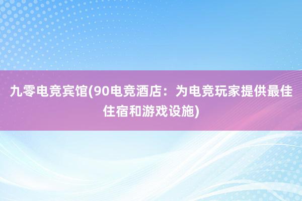   九零电竞宾馆(90电竞酒店：为电竞玩家提供最佳住宿和游戏设施)