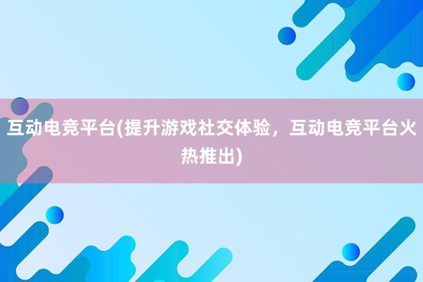   互动电竞平台(提升游戏社交体验，互动电竞平台火热推出)