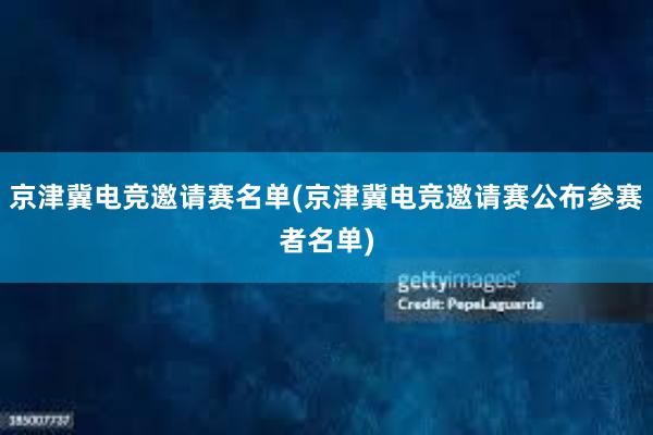   京津冀电竞邀请赛名单(京津冀电竞邀请赛公布参赛者名单)