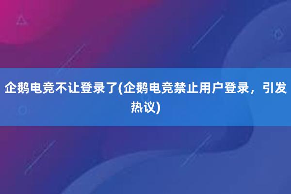   企鹅电竞不让登录了(企鹅电竞禁止用户登录，引发热议)