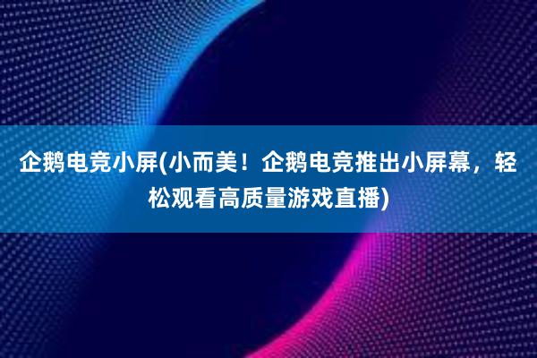 企鹅电竞小屏(小而美！企鹅电竞推出小屏幕，轻松观看高质量游戏直播)